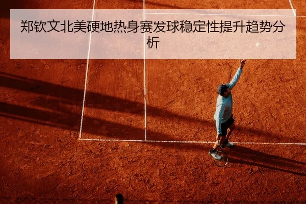 郑钦文北美硬地热身赛发球稳定性提升趋势分析
