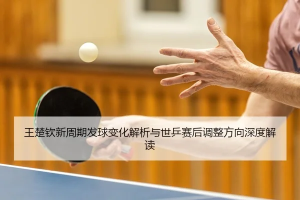 王楚钦新周期发球变化解析与世乒赛后调整方向深度解读