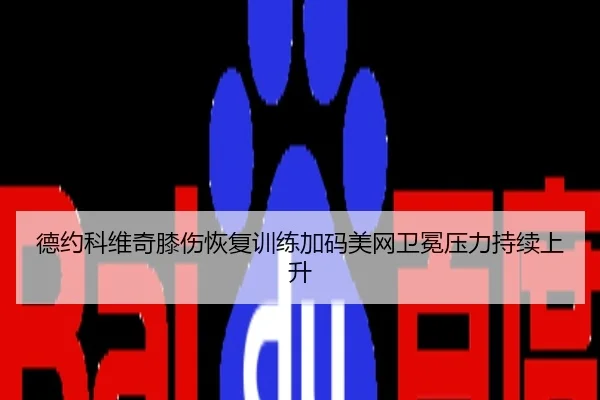 德约科维奇膝伤恢复训练加码美网卫冕压力持续上升