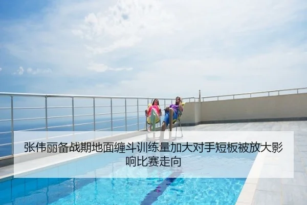 张伟丽备战期地面缠斗训练量加大对手短板被放大影响比赛走向