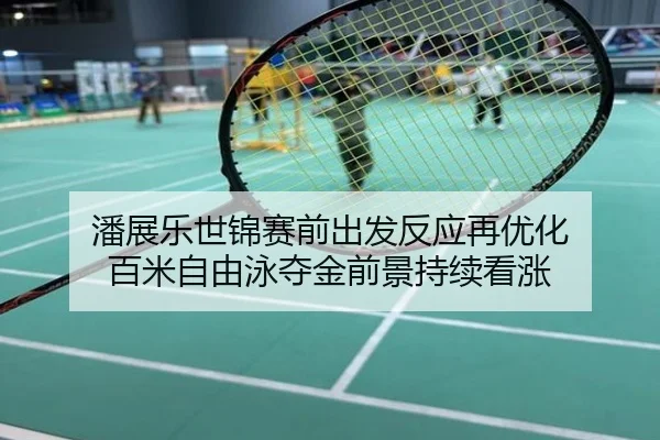 潘展乐世锦赛前出发反应再优化 百米自由泳夺金前景持续看涨