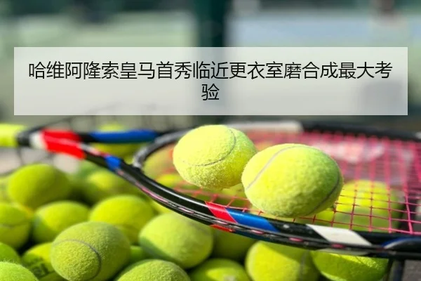 哈维阿隆索皇马首秀临近更衣室磨合成最大考验