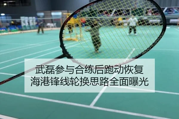 武磊参与合练后跑动恢复 海港锋线轮换思路全面曝光
