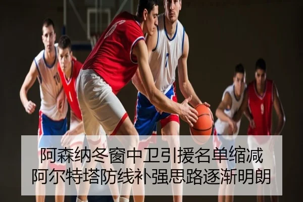 阿森纳冬窗中卫引援名单缩减 阿尔特塔防线补强思路逐渐明朗