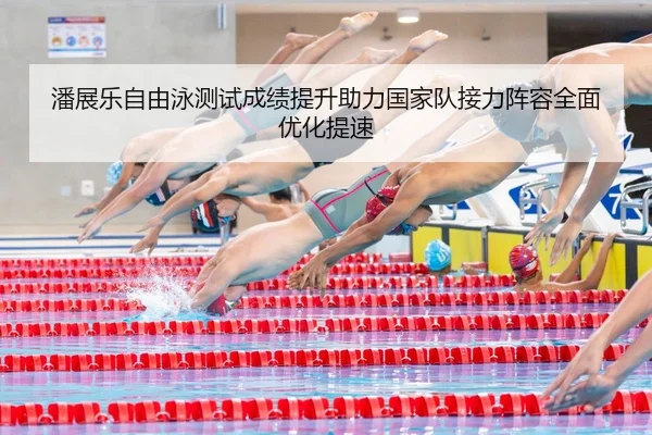 潘展乐自由泳测试成绩提升助力国家队接力阵容全面优化提速