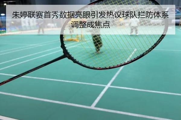 朱婷联赛首秀数据亮眼引发热议球队拦防体系调整成焦点