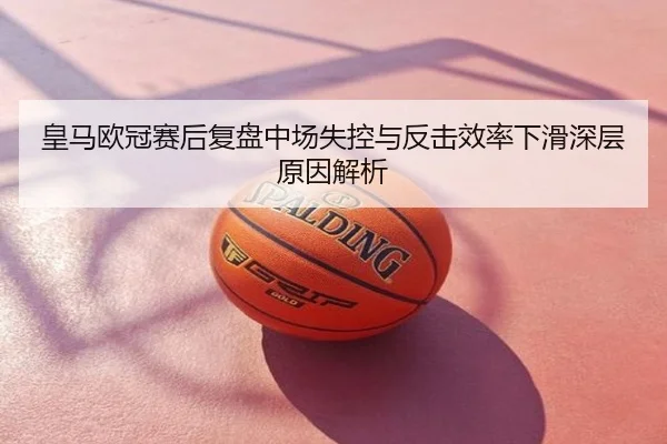 皇马欧冠赛后复盘中场失控与反击效率下滑深层原因解析