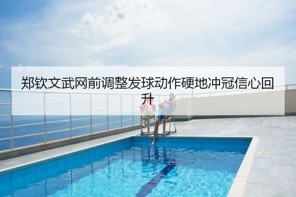 郑钦文武网前调整发球动作硬地冲冠信心回升