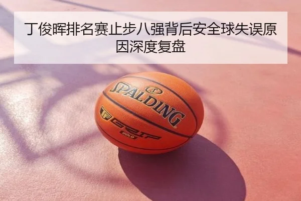 丁俊晖排名赛止步八强背后安全球失误原因深度复盘